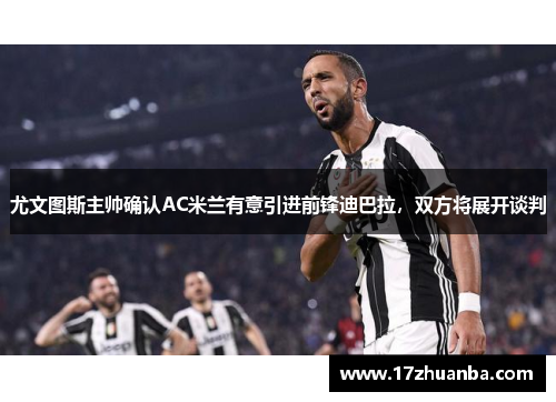 尤文图斯主帅确认AC米兰有意引进前锋迪巴拉，双方将展开谈判