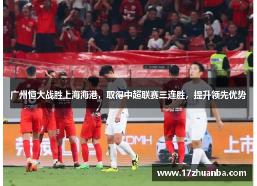 广州恒大战胜上海海港，取得中超联赛三连胜，提升领先优势